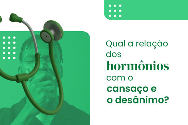 Qual a relação dos hormônios com o desânimo e cansaço?